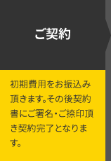 ご契約 初期費用をお振込み頂きます。その後契約書にご署名・ご捺印頂き契約完了となります。