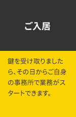 ご入居 鍵を受け取りましたら、その日からご自身の事務所で業務がスタートできます。